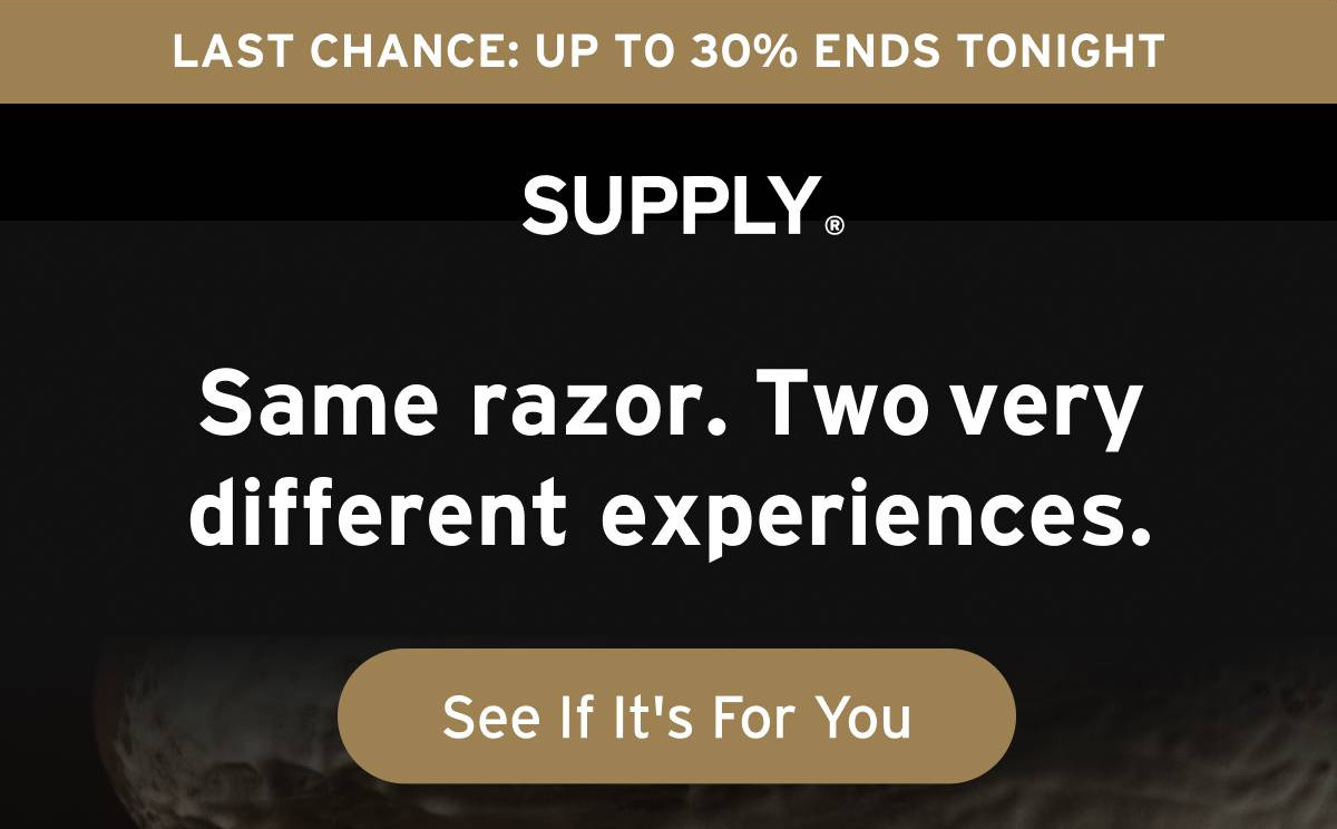 SUPPLY. Last chance: Up to 30% Ends Tonight. Supply. Same razor. Two very different experiences. Button: See If It's For You