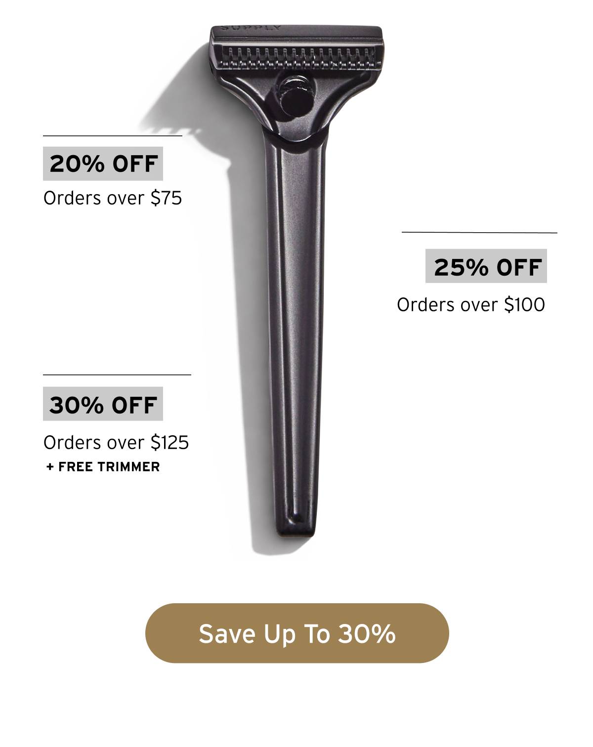 20% off orders over $75. 25% off orders over $100. 30% off orders over $125 + FREE TRIMMER. Button: Save Up To 30% 
