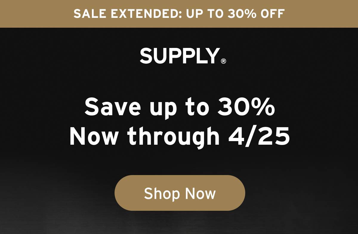 SUPPLY. Sale Extended: Up To 30% Off. Supply. Save up to 30% Now through 4/25 Button:Shop Now 