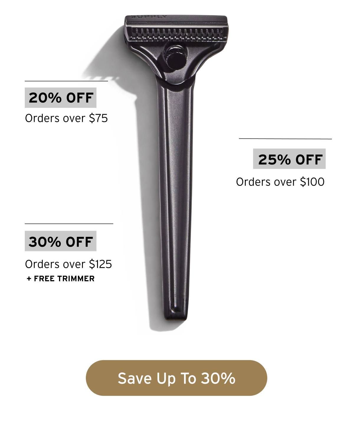20% off orders over $75. 25% off orders over $100. 30% off orders over $125 + FREE TRIMMER. Button: Save Up To 30% 