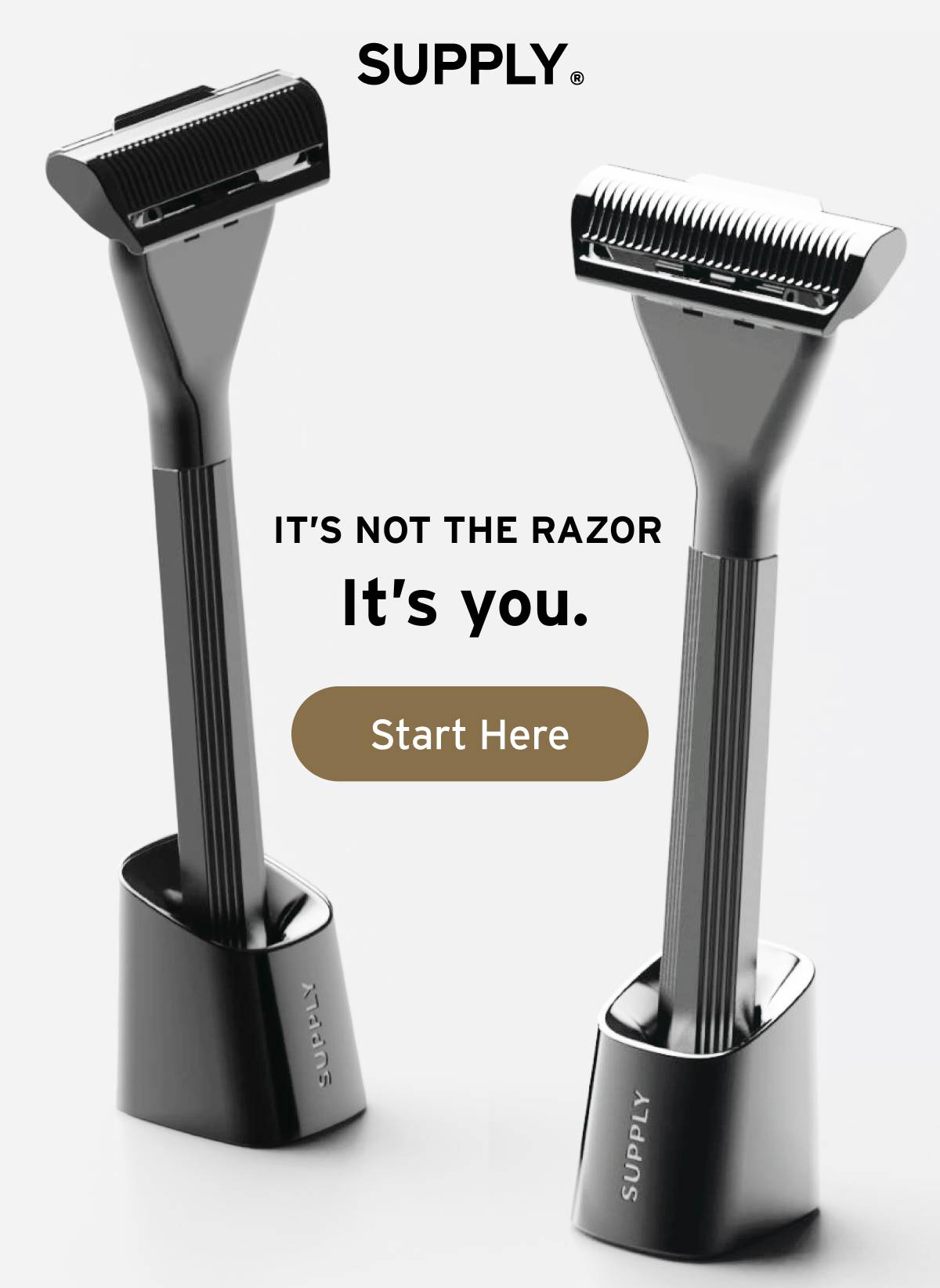 SUPPLY. IT'S NOT THE RAZOR it's you.  Button: Start Here