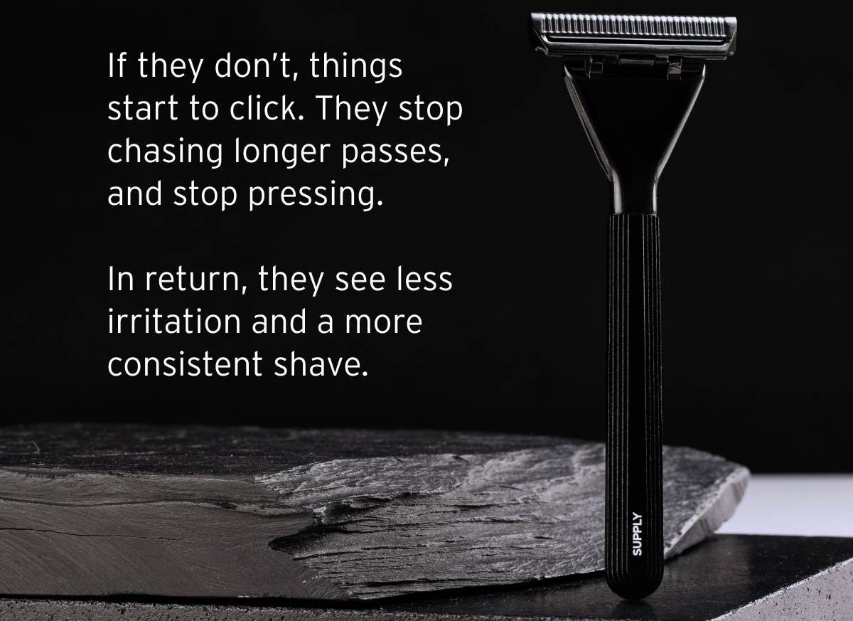 If they don't, things start to click. They stop chasing longer passes, and stop pressing. In return, they see less irritation ad a more consistent shave. 