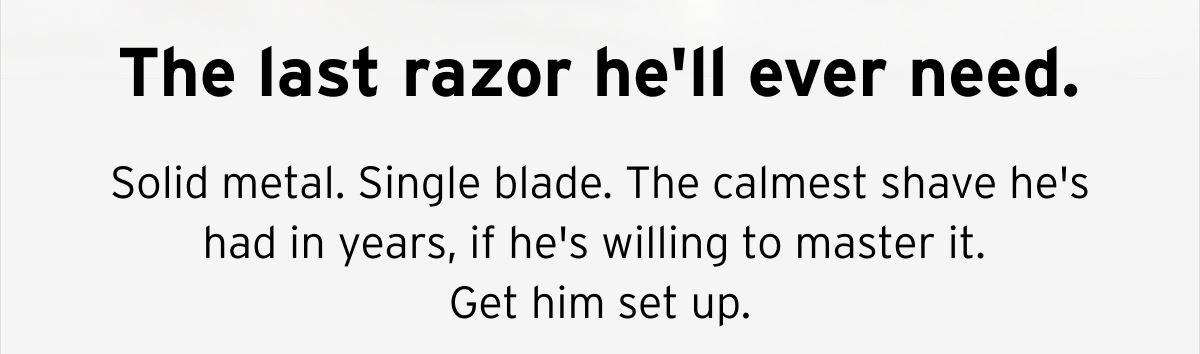 The last razor he'll ever need. Solid metal. Single blade. The calmest shave he's had in years, if he's willing to master it. Get him set up.