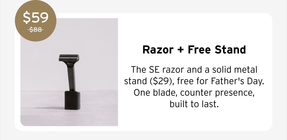 $59 Razor + Free Stand The SE razor and a solid metal stand ($29), free for Father's Day. One blade, counter presence, built to last.