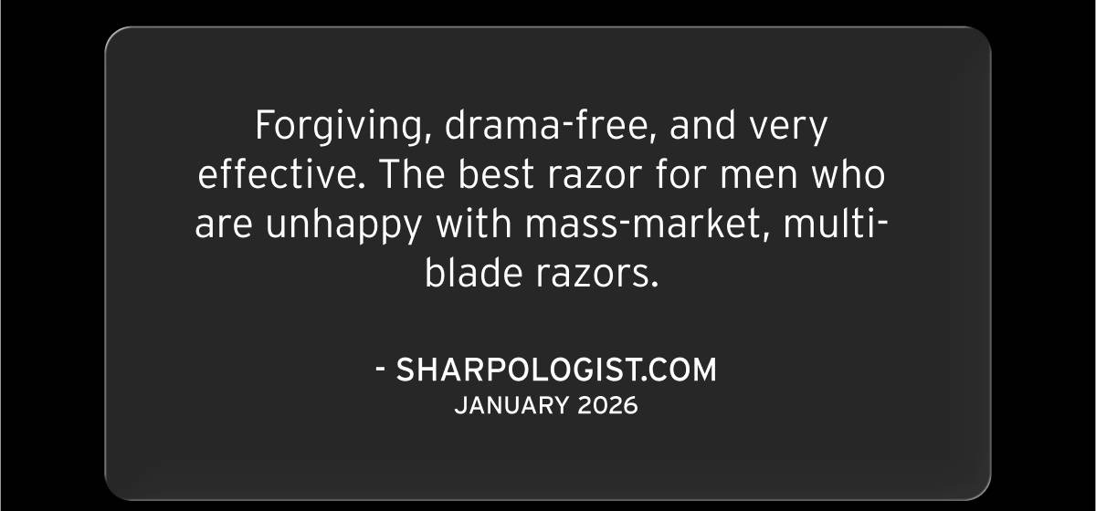 Forgiving, drama-free, and very effective. The best razor for men who are unhappy with mass-market, multi-blade razors. - Sharpologist.com January 2026.