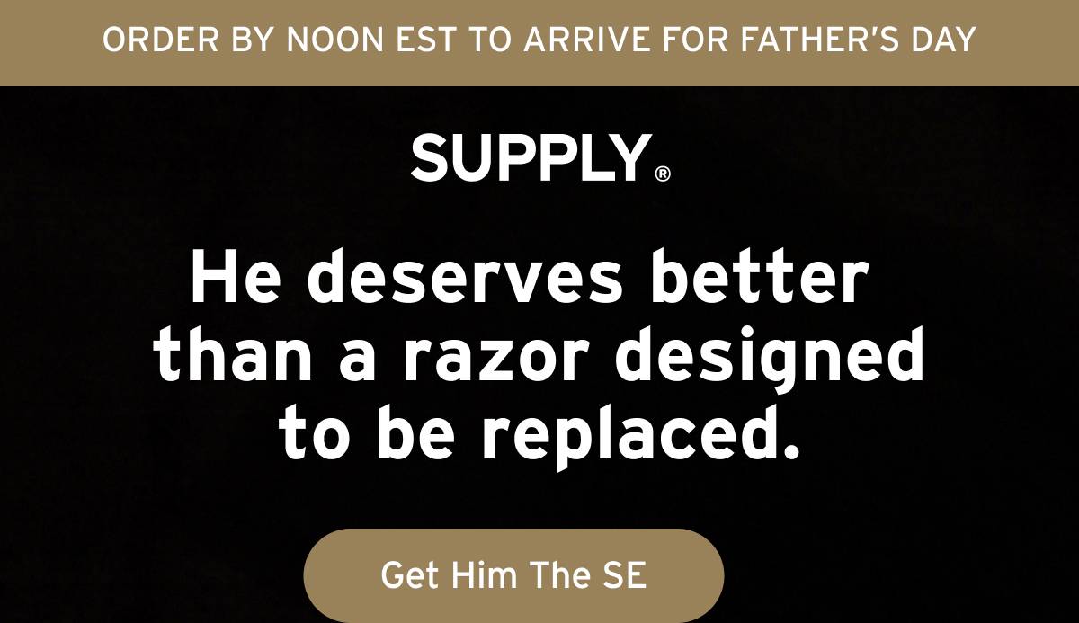 ORDER BY NOON EST TO ARRIVE FOR FATHER'S DAY. Supply. He deserves better than a razor designed to be replaced. Button: Get Him The SE