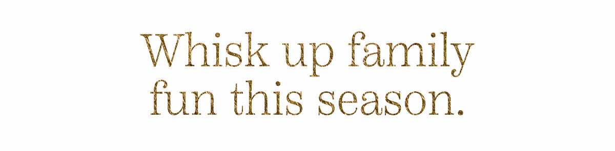 Whisk Up Family Fun This Season 