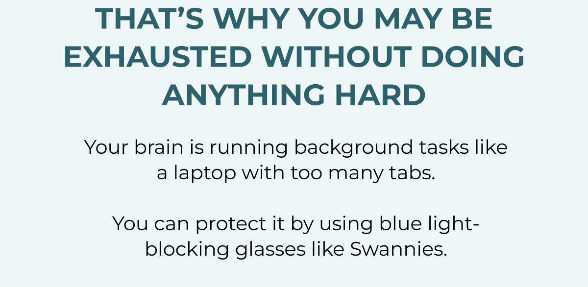 That's why you may be exhausted without doing anything hard. Your brain is running background tasks like a laptop with too many tabs.  You can protect it by using blue light-blocking glasses like Swannies.