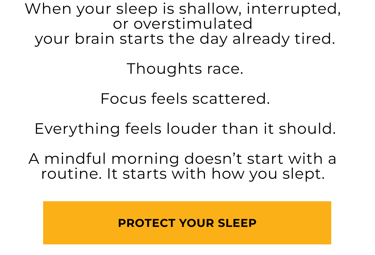 When your sleep is shallow, interrupted, or overstimulated  your brain starts the day already tired.   Thoughts race.   Focus feels scattered.   Everything feels louder than it should.  A mindful morning doesn’t start with a routine. It starts with how you slept. Protect your sleep.