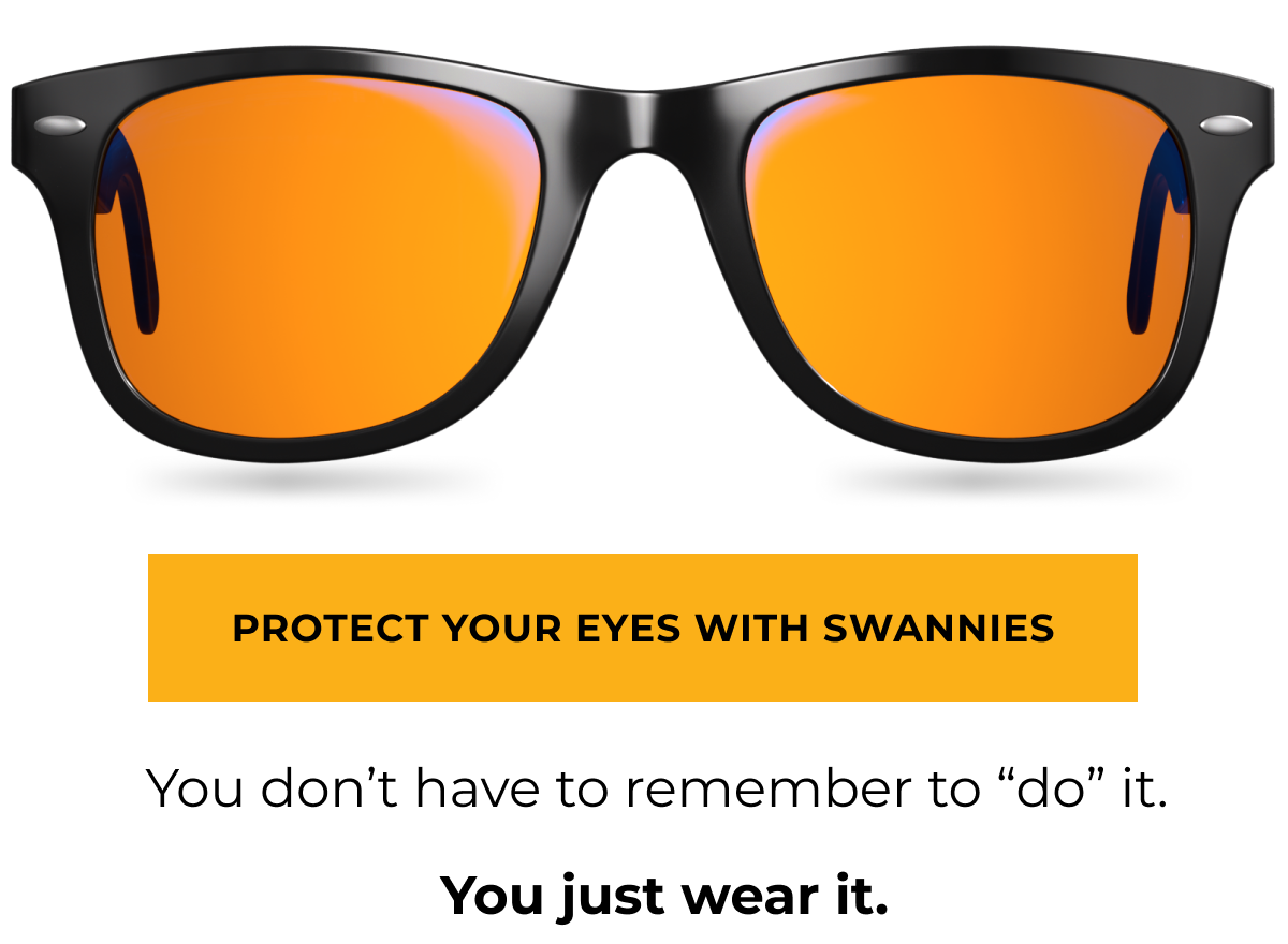 Protect your eyes with Swannies. You don't have to remember to do it You just wear it.