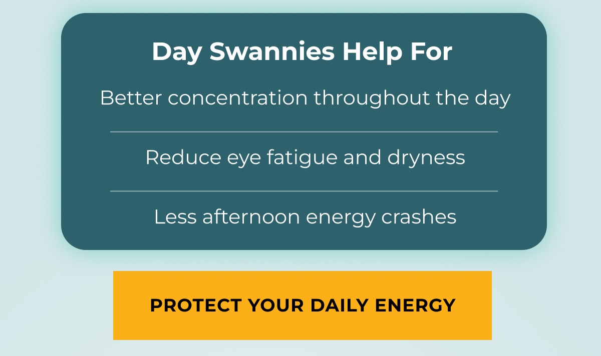 Day Swannies will help for better concentration, reduced eye fatigue and dryness. Less afternoon energy crashes. Protect your daily energy
