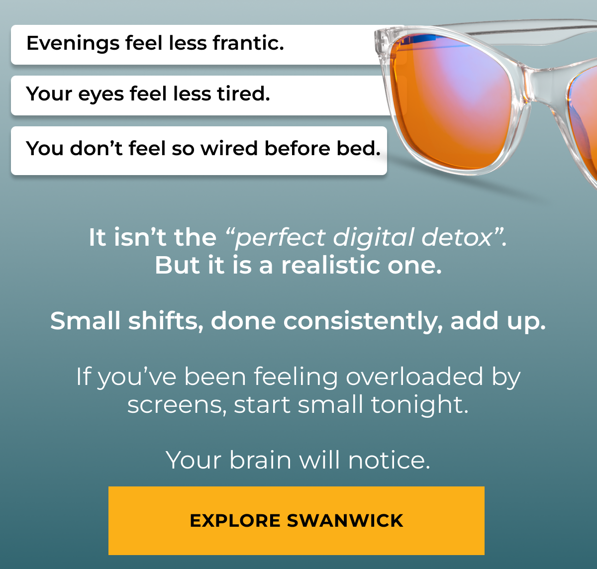 Evening feel less frantic. Yor eyes feel less tired. You don't feel so wired before bed. It isn’t the “perfect digital detox”. But it is a realistic one.  Small shifts, done consistently, add up.  If you’ve been feeling overloaded by screens, start small tonight.  Your brain will notice. Explore Swanwick 