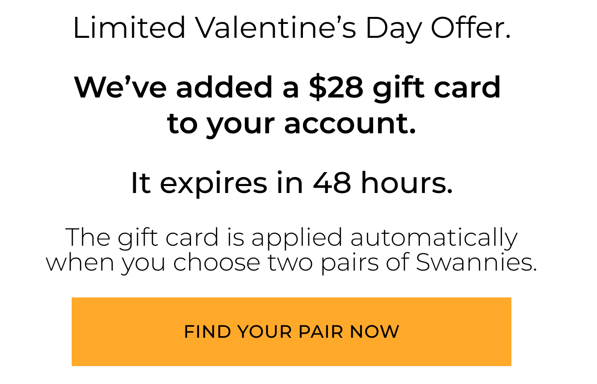 Limited Valentine’s Day Offer. Ends Tonight. Claim your Valentine’s Day Gift Card and buy two  pairs of Swannies.