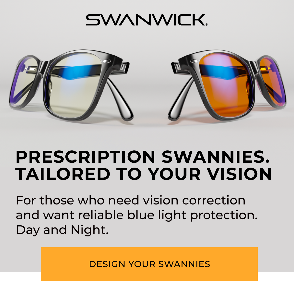 Prescription Swannies. tailored to your vision. For those who need vision correction and want reliable blue light protection. Day and Night.
