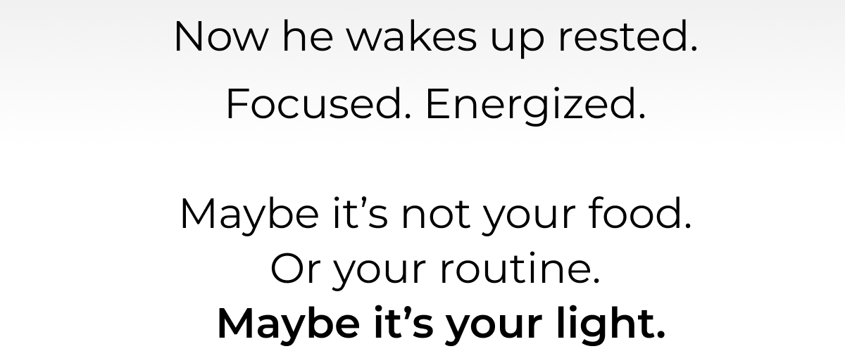 Now he wakes up rested. Focused. Energized. Maybe it is not your food or your routine. Maybe it is your light. 