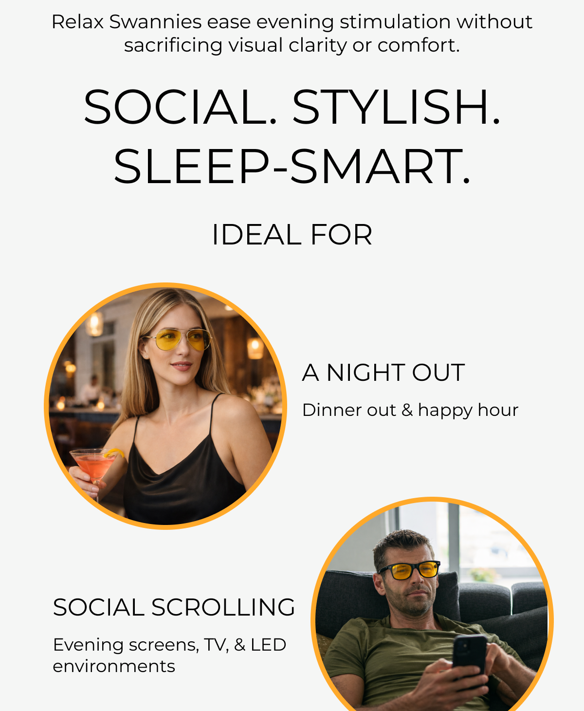 Relax Swannies ease evening stimulation without sacrificing visual clarity or comfort. Social. Stylish. Sleep Smart. Ideal for a night out, dinner, happy hour. Social scrolling, evening screens, TV,  LEDs environments