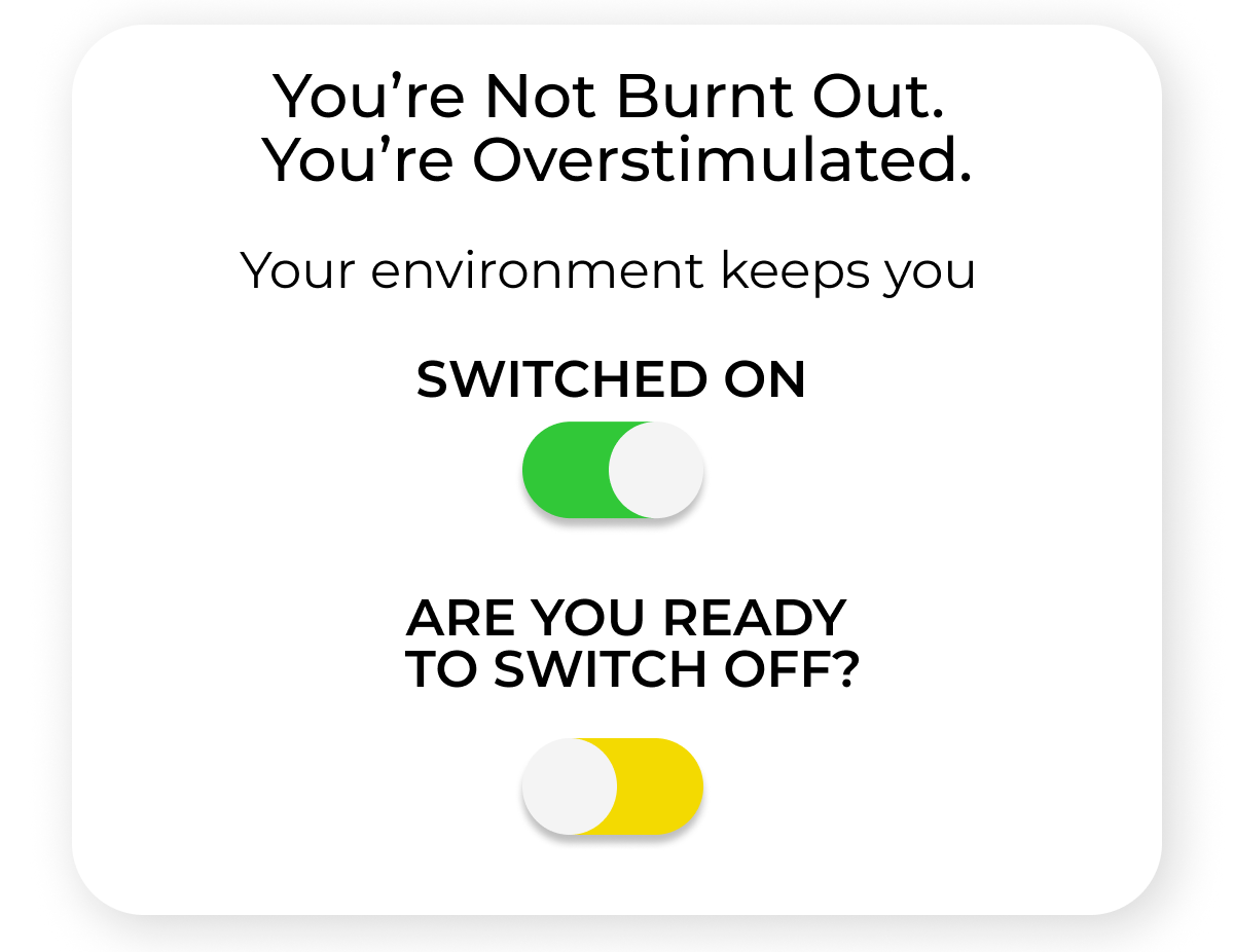 You're not burnt out. You're overstimulated. Your environment keeps you swtiched on. Are you ready to switch off?