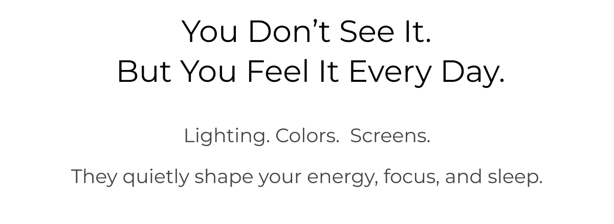 You Don’t See It.  But You Feel It Every Day.Lighting. Colors.  Screens. They quietly shape your energy, focus, and sleep.