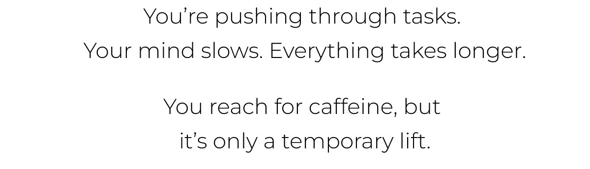 You’re pushing through tasks.  Your mind slows. Everything takes longer.  You reach for caffeine, but  it’s only a temporary lift. 