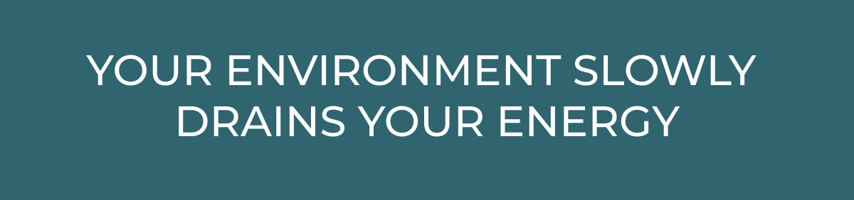 Your environment adds up. And it slowly drains your energy. 