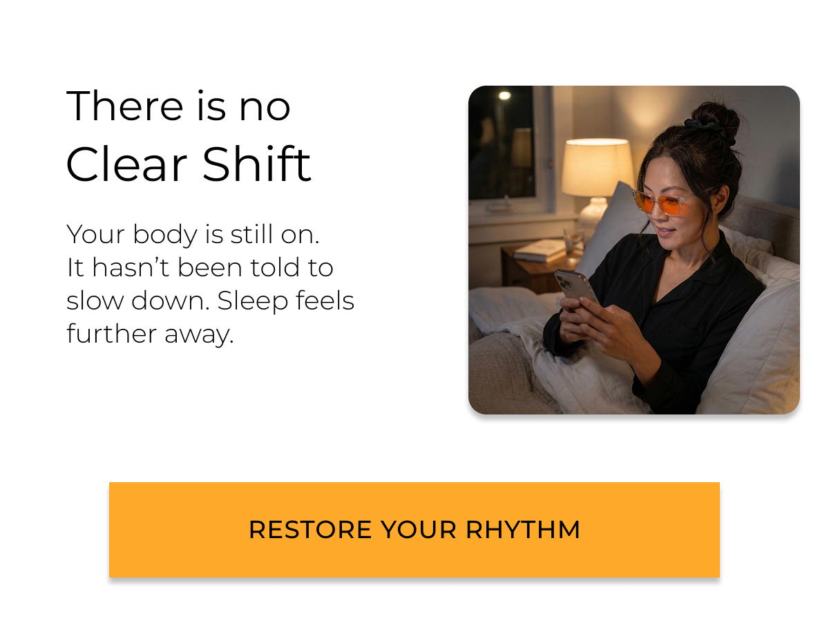 There is no clear shift. Your body is still on.  It hasn’t been told to slow down. Sleep feels further away. Restore your rhythm.