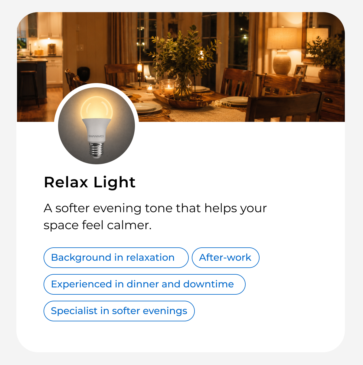 Relax Light - a softer tone that helps your space feel calmer.