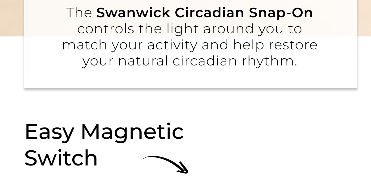 The Swanwick Circadian Snap-On controls the light around you to match your activity and help restore your natural circadian rhythm.