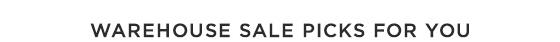 WAREHOUSE SALE PICKS FOR YOU