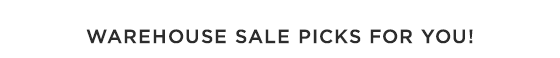 WAREHOUSE SALE PICKS FOR YOU!