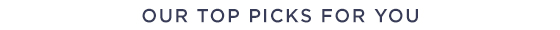 OUR TOP PICKS FOR YOU