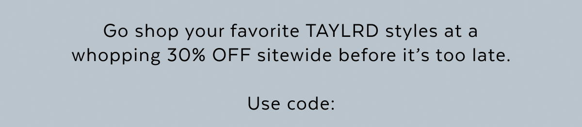 Go shop your favorite TAYLRD styles at a whopping 30% OFF sitewide before it’s too late.