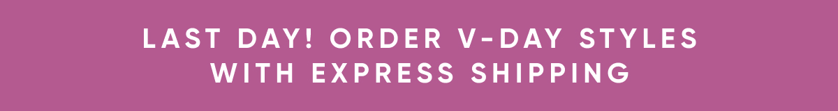 last day! order v-day styles with express shipping