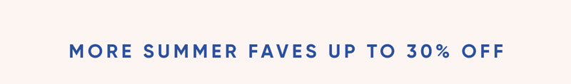 MORE SUMMER FAVES UP TO 30% OFF