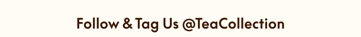 FOLLOW & TAG US @TEACOLLECTION