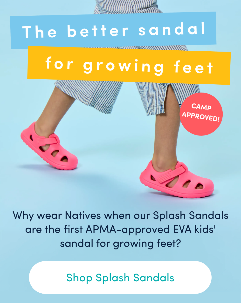 The better sandal for growing feet - SHOP SPLASH SANDALS