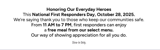 Honoring Our Everyday Heroes. From 11am to 7pm on October 28, 2025 we are offering First Responders a free meal from a select menu. Dine-in only.