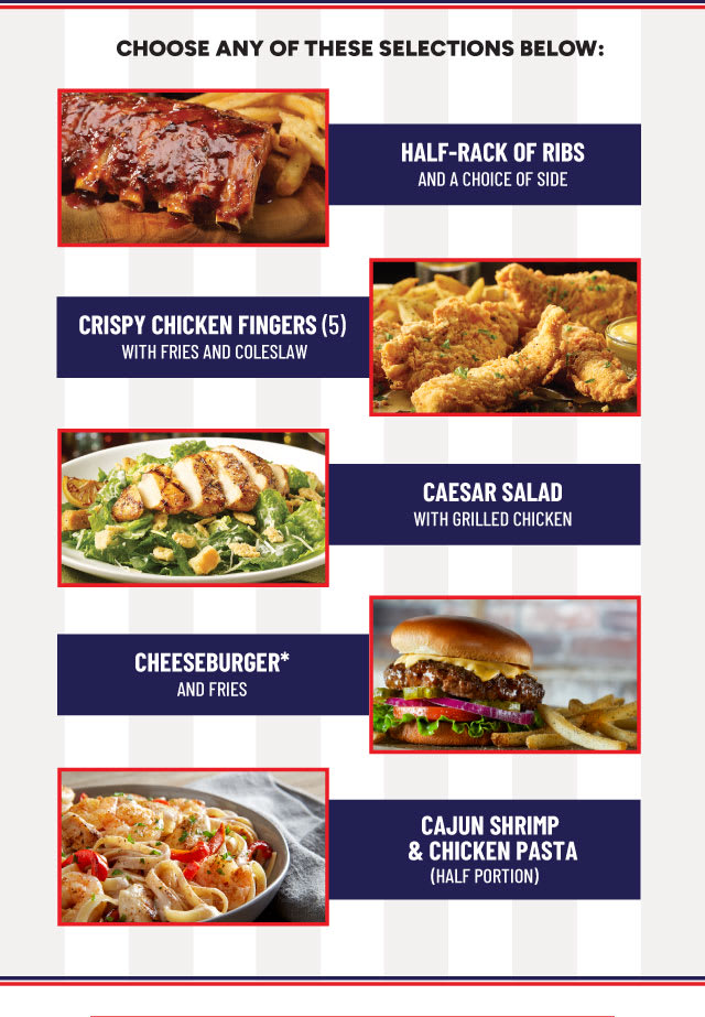 Choose From Half Rack of Ribs, Crispy Chicken Fingers, Caesar Salad, Cheeseburger, and Cajun Shrimp & Chicken Pasta