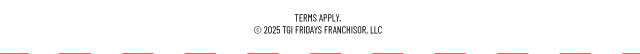 Terms Apply. Copyright 2025 TGI Fridays Franchisor, LLC