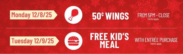 Monday, December 8 - 50 Cent Wings from 5pm to Close, Tuesday, December 9 - Free Kid's Meal with Entree Purchase
