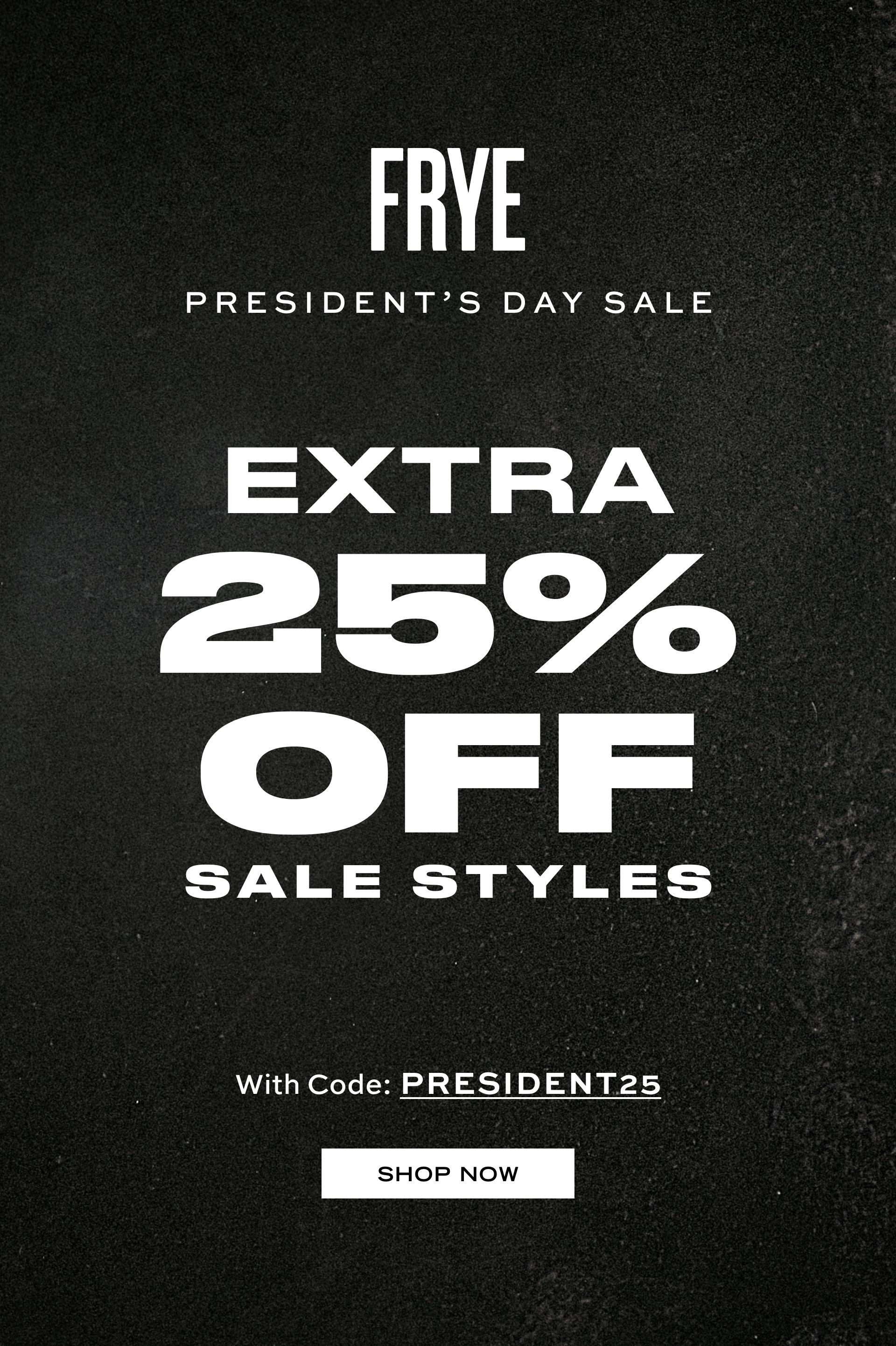 FRYE PRESIDENT'S DAY SALE EXTRA 25% OFF SALE STYLES With Code: PRESIDENT25 SHOP NOW
