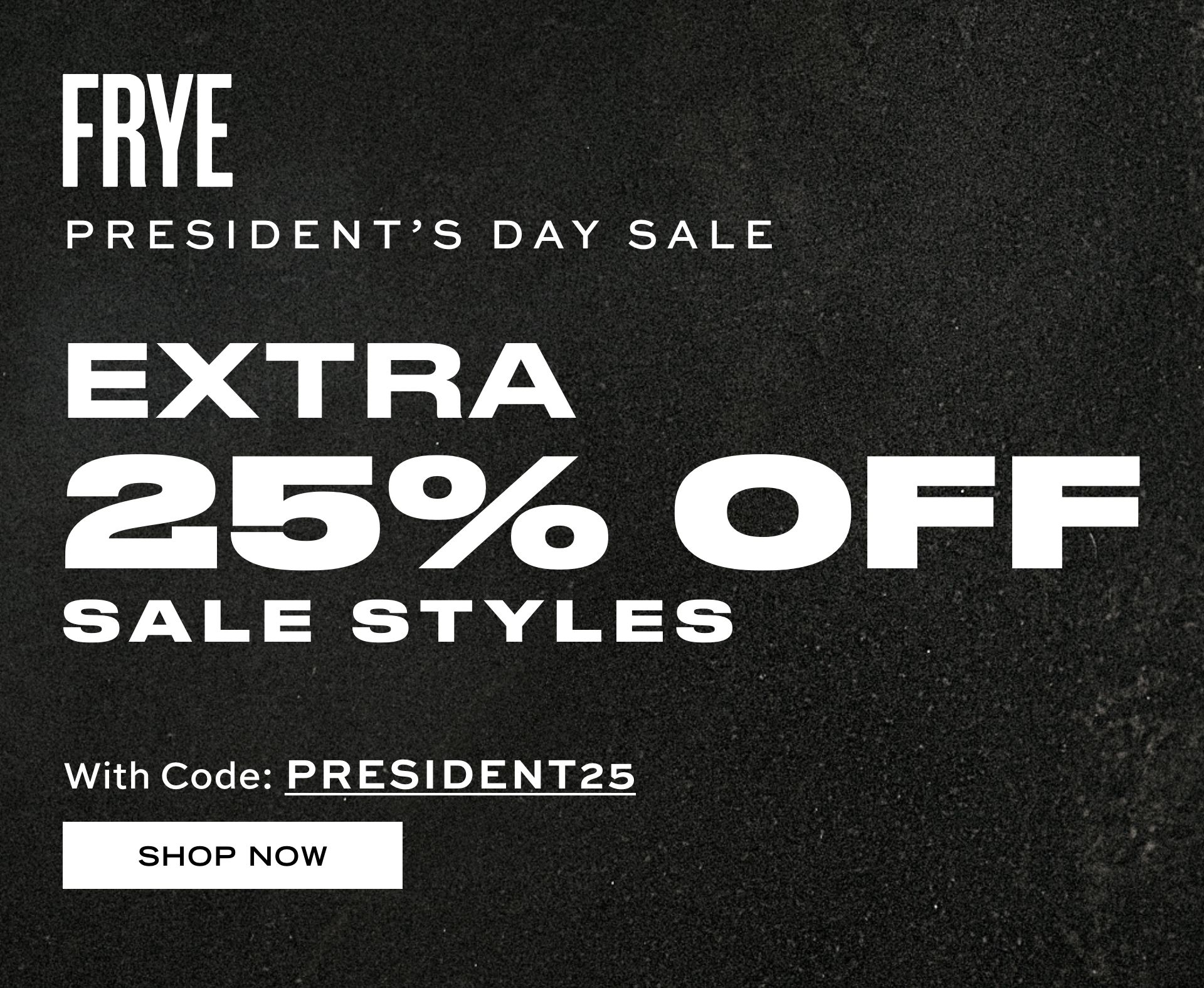 FRYE PRESIDENT'S DAY SALE | EXTRA 25% OFF SALE STYLES With Code: PRESIDENT25 SHOP NOW