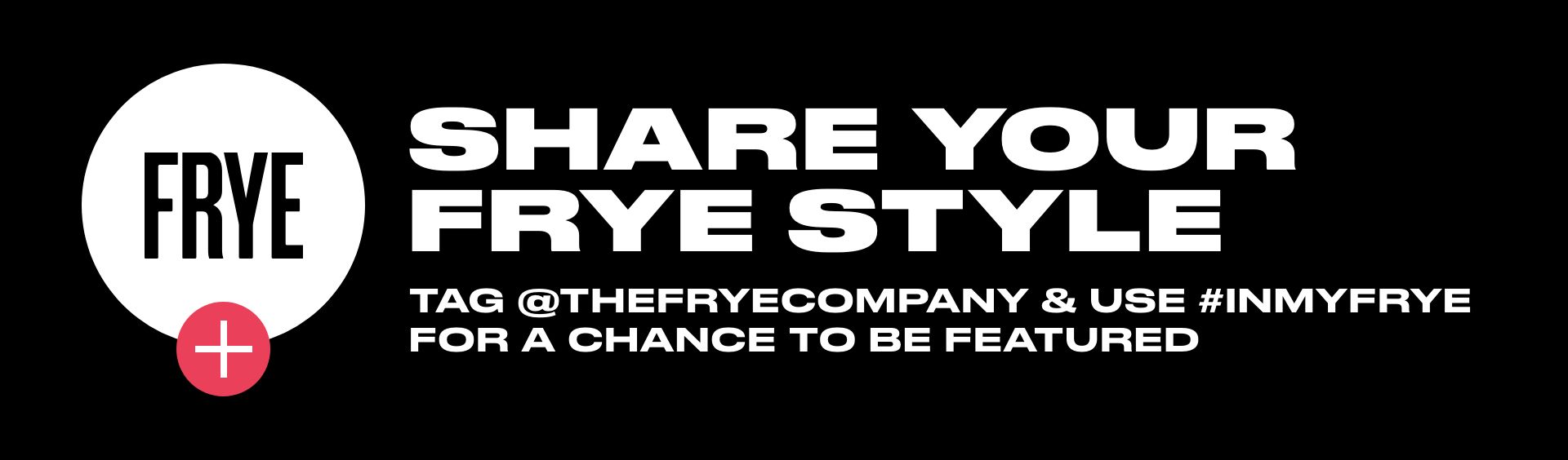 SHARE YOUR FRYE STYLE | TAG @THEFRYECOMPANY & USE #INMYFRYE FOR A CHANCE TO BE FEATURED