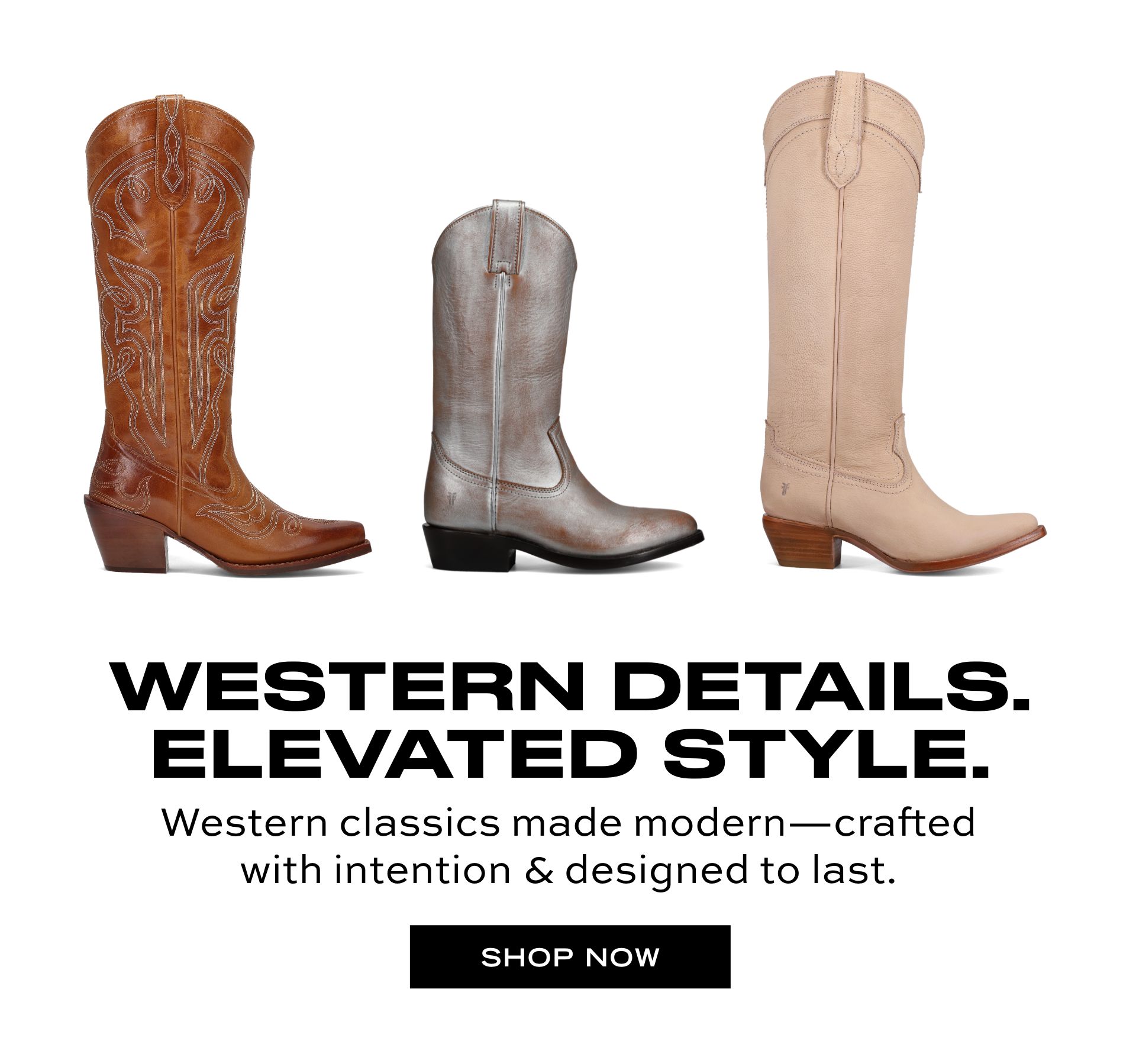 WESTERN DETAILS. ELEVATED STYLE. Western classics made modern-crafted with intention & designed to last. SHOP NOW