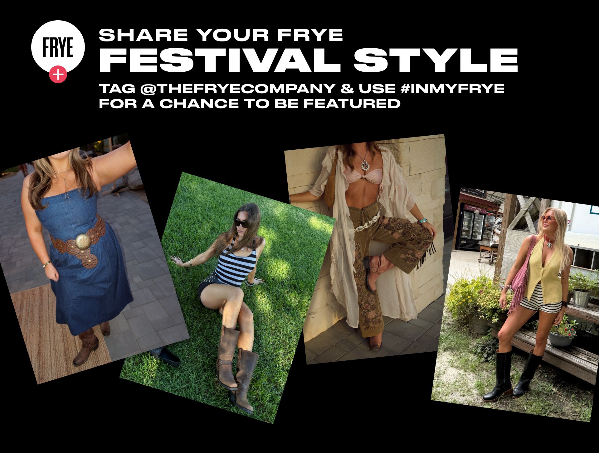 SHARE YOUR FRYE FESTIVAL STYLE | TAG @THEFRYECOMPANY & USE #INMYFRYE FOR A CHANCE TO BE FEATURED