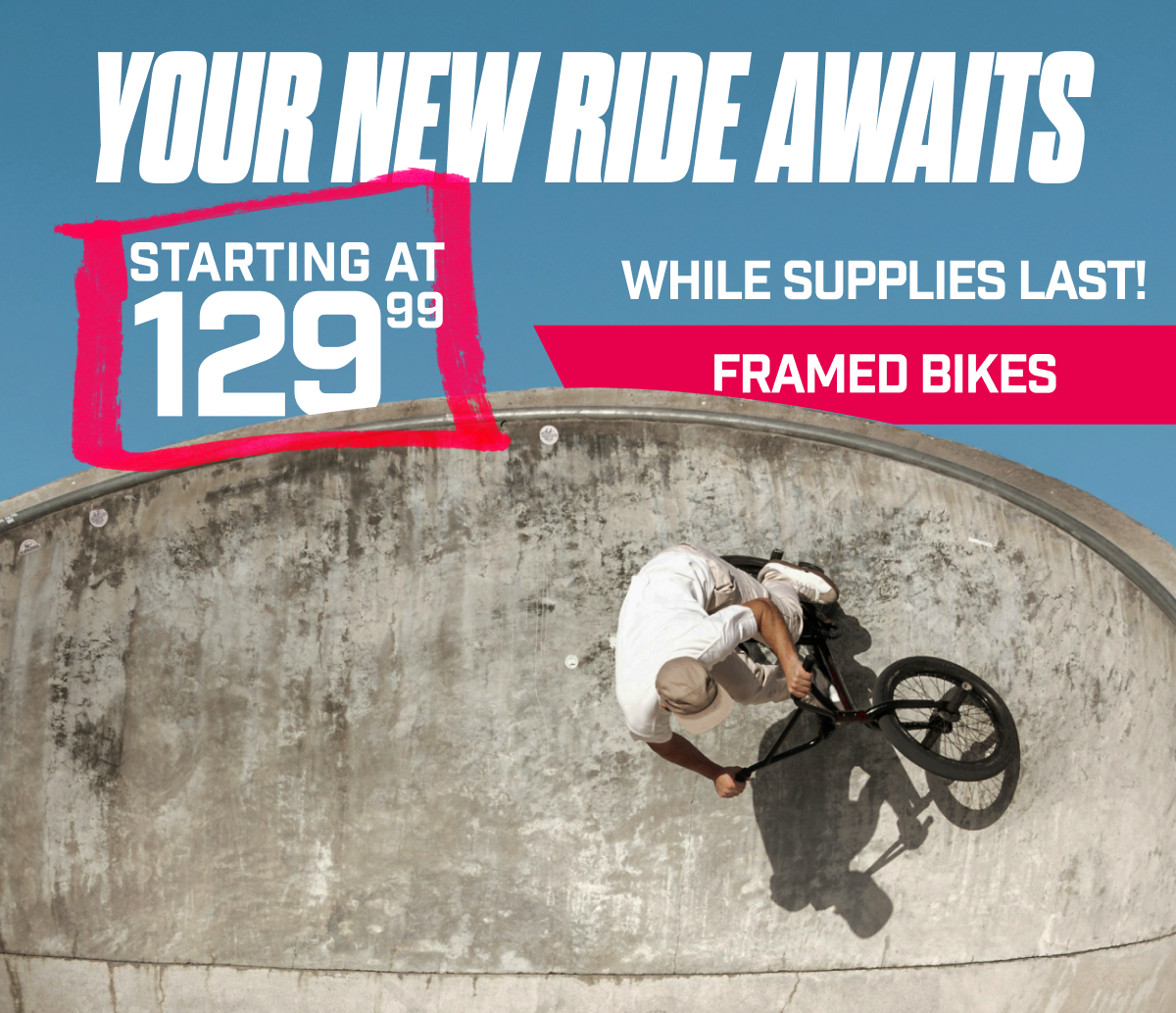 Your New Ride Awaits I Framed Bikes Starting at $129.99 I While Supplies Last!