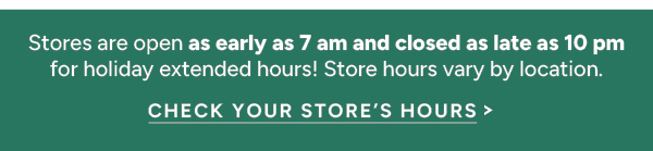 Stores are open as early as 7 am and closed as late as 10 pm for holiday extended hours! Store hours vary by location. Check your store's hours