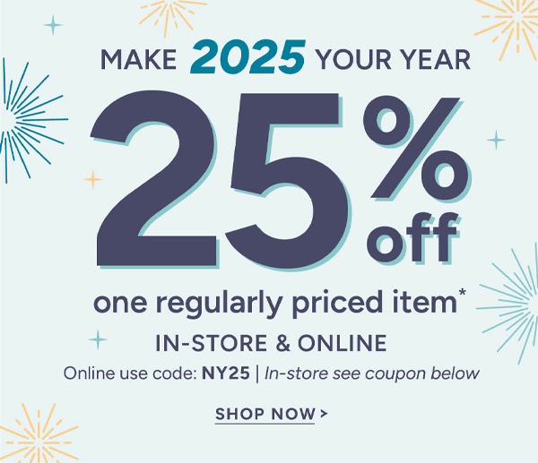 Make 2024 your year 25% off one regularly pried item* in-store and online online use code: NY25 | In-store see coupon below shop now