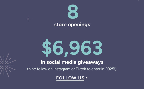 8 store openings, $6,963 in social media giveaways (hint: follow us on Instagram or TikTok to enter in 2025!) follow us