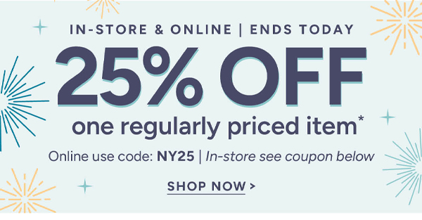 In-store & online ends today 25% off one regularly priced item* Online use code: NY25 | In-store see coupon below shop now