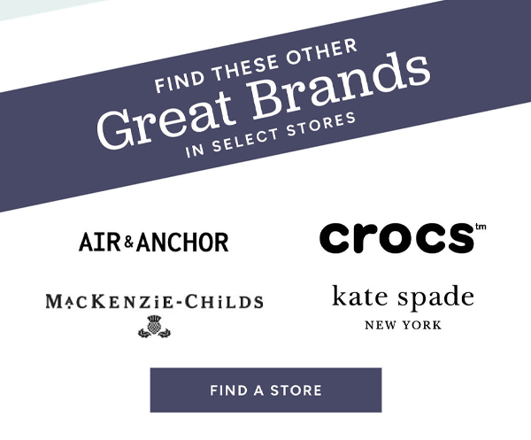 Find these other great brands in select stores: Air & Anchor, Crocs, Mackenzie-Childs, Kate Spade New York Find a store